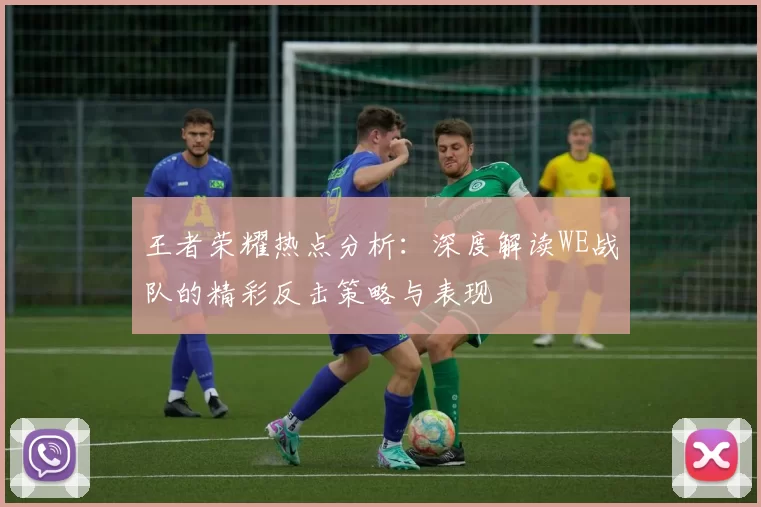 王者荣耀热点分析：深度解读WE战队的精彩反击策略与表现