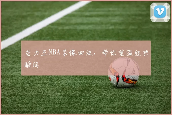 苦力王NBA录像回放，带你重温经典瞬间