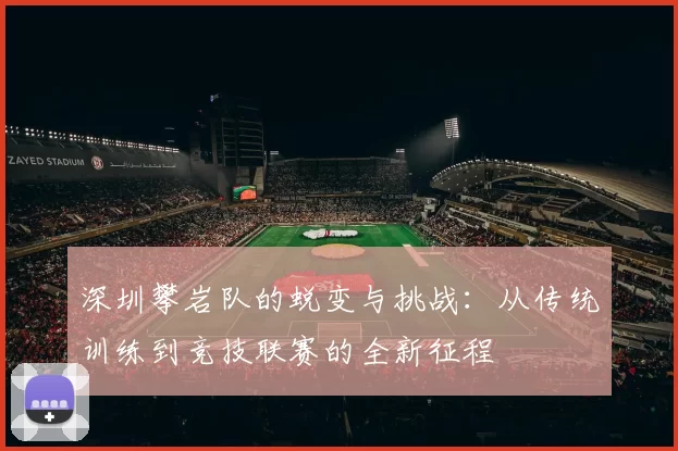 深圳攀岩队的蜕变与挑战：从传统训练到竞技联赛的全新征程