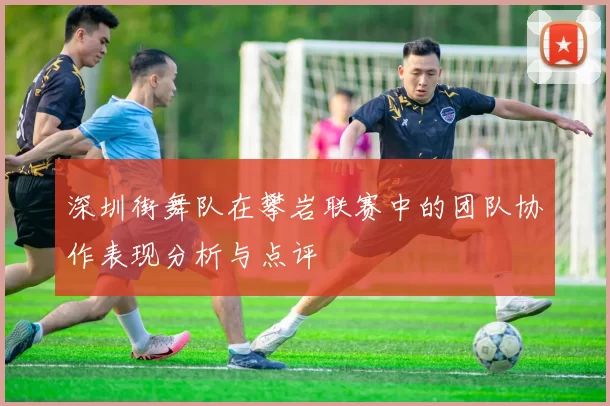 深圳街舞队在攀岩联赛中的团队协作表现分析与点评