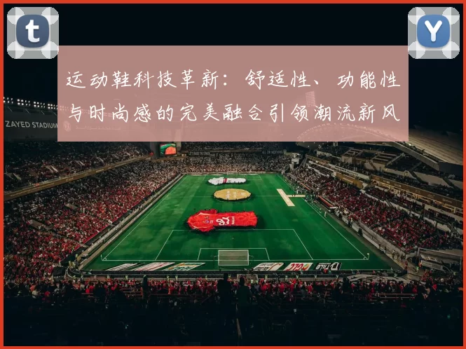 运动鞋科技革新：舒适性、功能性与时尚感的完美融合引领潮流新风尚