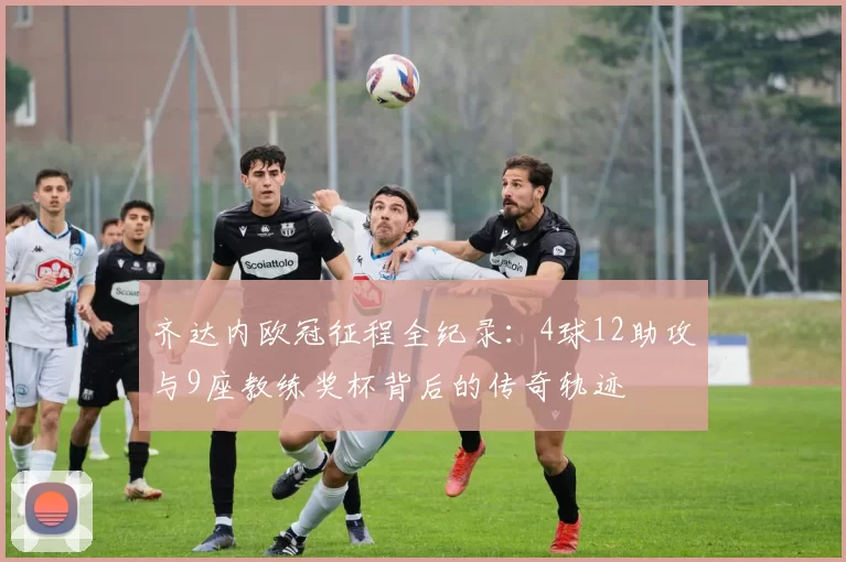 齐达内欧冠征程全纪录：4球12助攻与9座教练奖杯背后的传奇轨迹