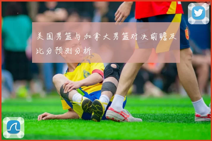 美国男篮与加拿大男篮对决前瞻及比分预测分析
