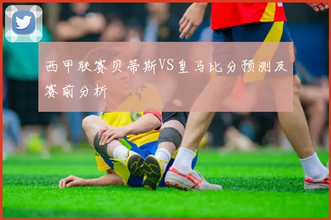西甲联赛贝蒂斯VS皇马比分预测及赛前分析