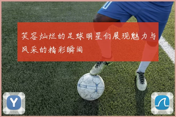 笑容灿烂的足球明星们展现魅力与风采的精彩瞬间