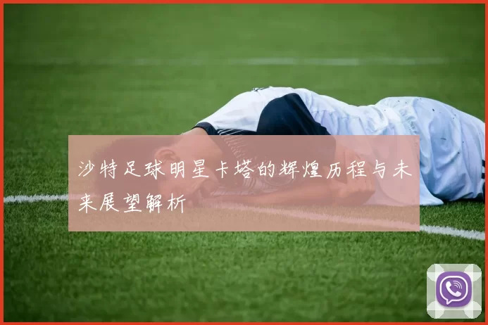 沙特足球明星卡塔的辉煌历程与未来展望解析