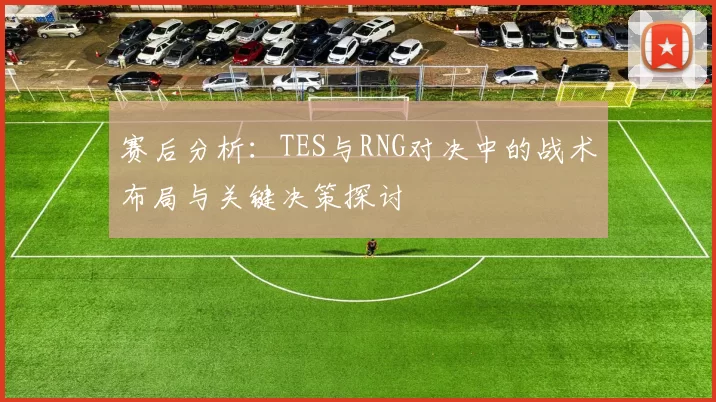 赛后分析：TES与RNG对决中的战术布局与关键决策探讨