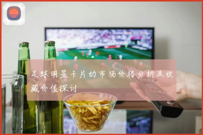 足球明星卡片的市场价格分析及收藏价值探讨