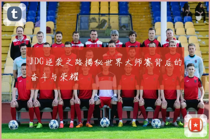 JDG逆袭之路揭秘世界大师赛背后的奋斗与荣耀