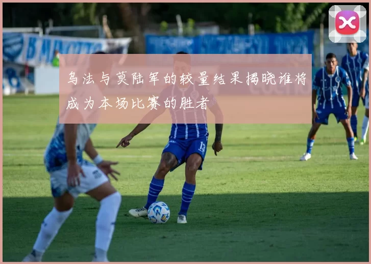 乌法与莫陆军的较量结果揭晓谁将成为本场比赛的胜者