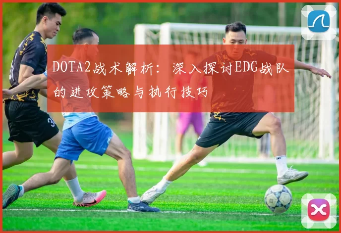 DOTA2战术解析：深入探讨EDG战队的进攻策略与执行技巧