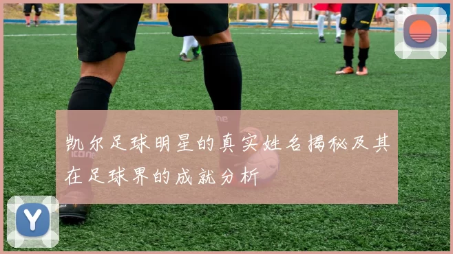 凯尔足球明星的真实姓名揭秘及其在足球界的成就分析