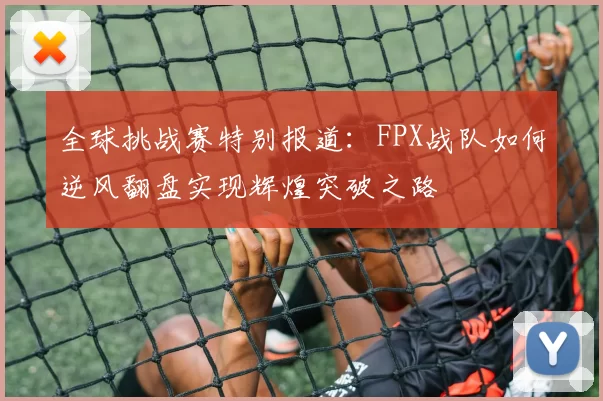 全球挑战赛特别报道：FPX战队如何逆风翻盘实现辉煌突破之路