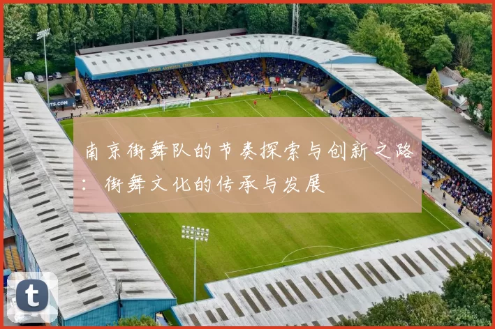 南京街舞队的节奏探索与创新之路：街舞文化的传承与发展