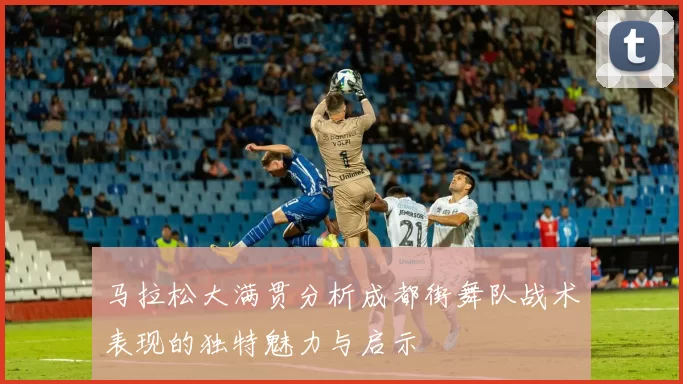 马拉松大满贯分析成都街舞队战术表现的独特魅力与启示