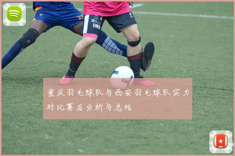 重庆羽毛球队与西安羽毛球队实力对比赛后分析与总结