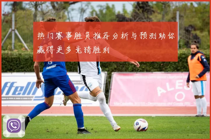 热门赛事胜负推荐分析与预测助你赢得更多竞猜胜利
