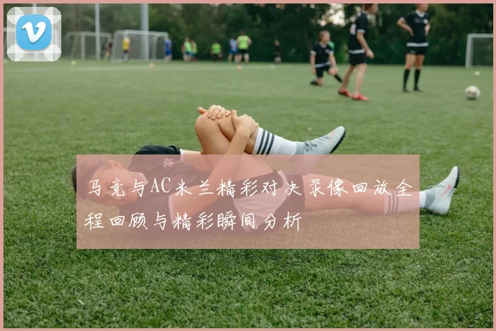 马竞与AC米兰精彩对决录像回放全程回顾与精彩瞬间分析