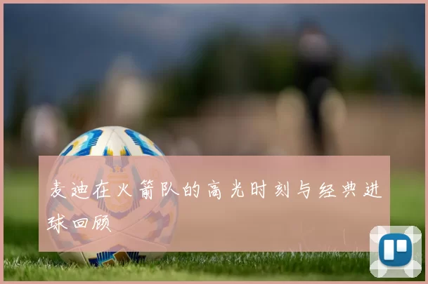麦迪在火箭队的高光时刻与经典进球回顾