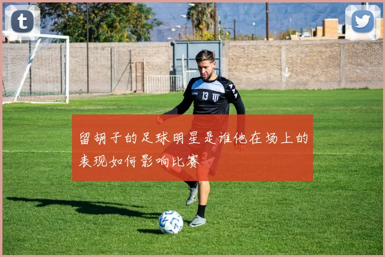 留胡子的足球明星是谁他在场上的表现如何影响比赛
