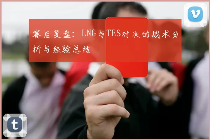 赛后复盘：LNG与TES对决的战术分析与经验总结