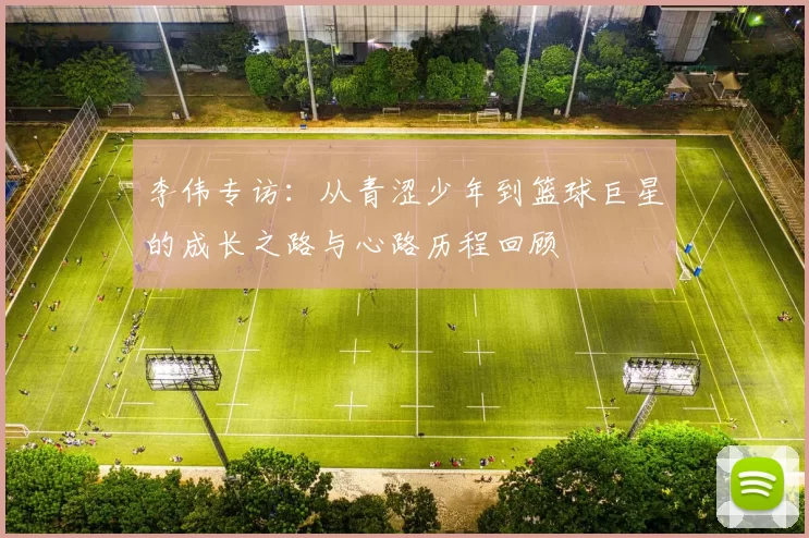 李伟专访：从青涩少年到篮球巨星的成长之路与心路历程回顾