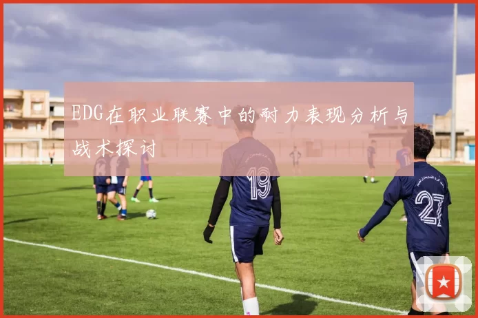 EDG在职业联赛中的耐力表现分析与战术探讨