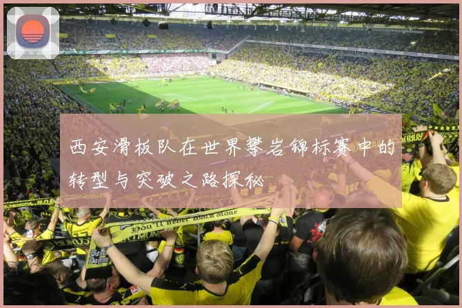 西安滑板队在世界攀岩锦标赛中的转型与突破之路探秘