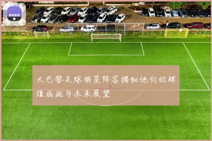 大巴黎足球明星阵容揭秘他们的辉煌成就与未来展望