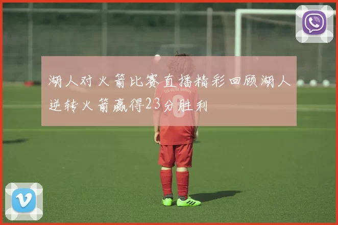 湖人对火箭比赛直播精彩回顾湖人逆转火箭赢得23分胜利