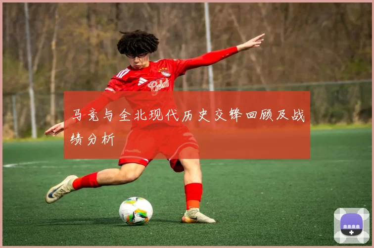 马竞与全北现代历史交锋回顾及战绩分析