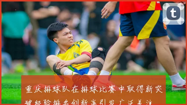 重庆排球队在排球比赛中取得新突破经验排名创新高引发广泛关注