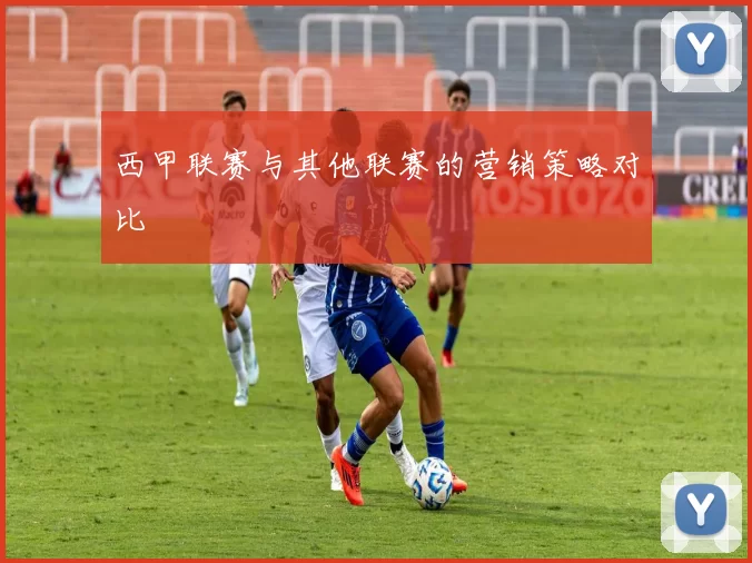 西甲联赛与其他联赛的营销策略对比