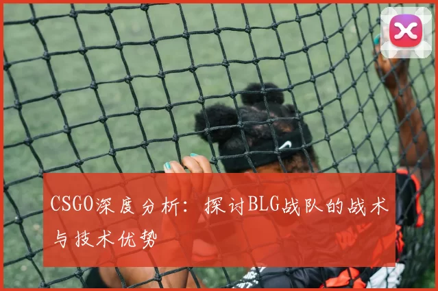 CSGO深度分析：探讨BLG战队的战术与技术优势