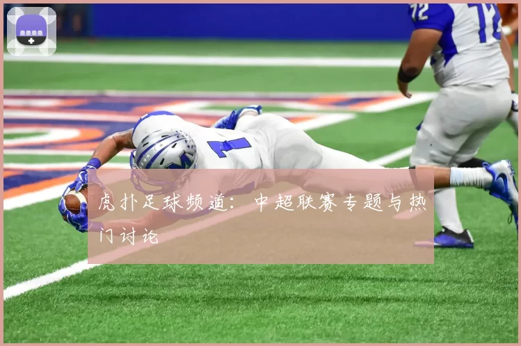 虎扑足球频道：中超联赛专题与热门讨论