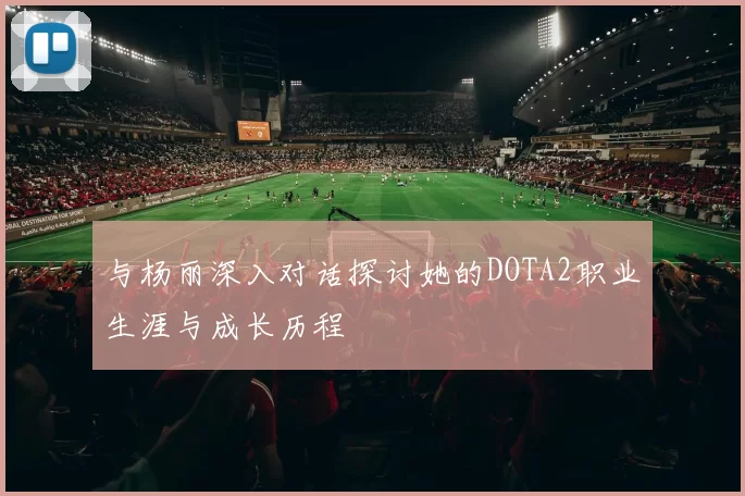 与杨丽深入对话探讨她的DOTA2职业生涯与成长历程