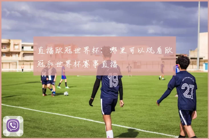 直播欧冠世界杯：哪里可以观看欧冠和世界杯赛事直播