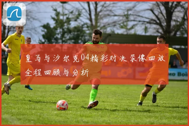 皇马与沙尔克04精彩对决录像回放全程回顾与分析