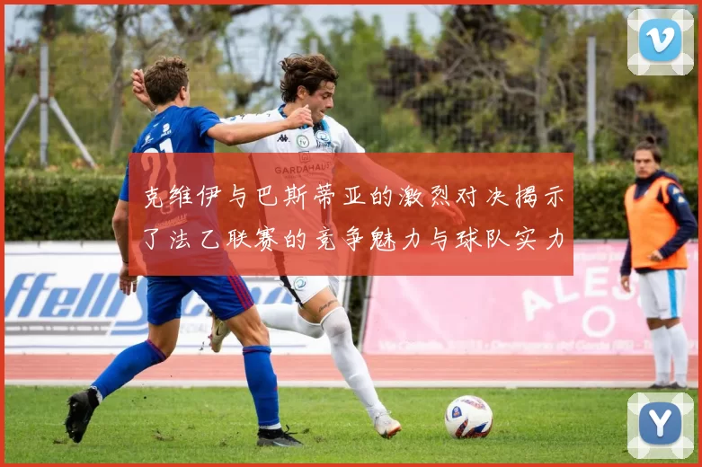 克维伊与巴斯蒂亚的激烈对决揭示了法乙联赛的竞争魅力与球队实力较量