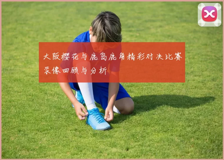 大阪樱花与鹿岛鹿角精彩对决比赛录像回顾与分析