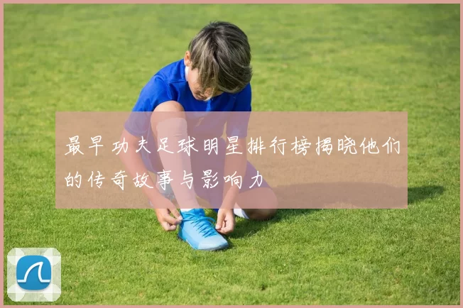 最早功夫足球明星排行榜揭晓他们的传奇故事与影响力