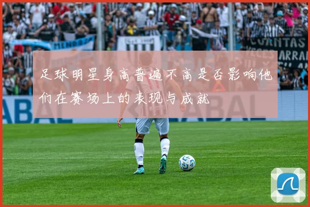 足球明星身高普遍不高是否影响他们在赛场上的表现与成就