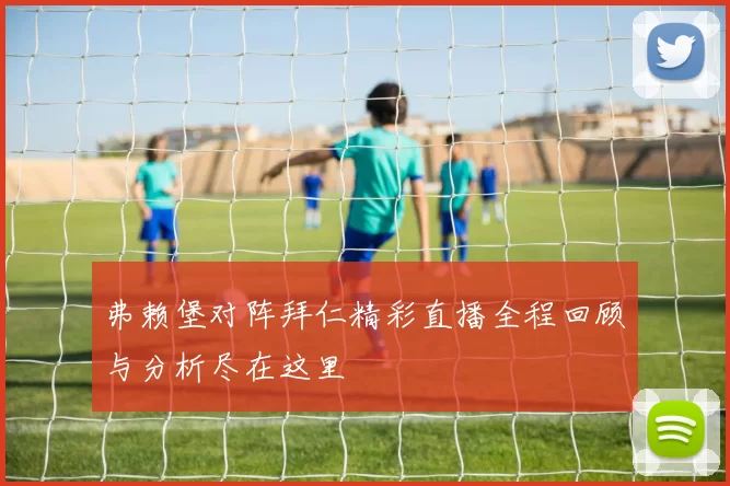 弗赖堡对阵拜仁精彩直播全程回顾与分析尽在这里