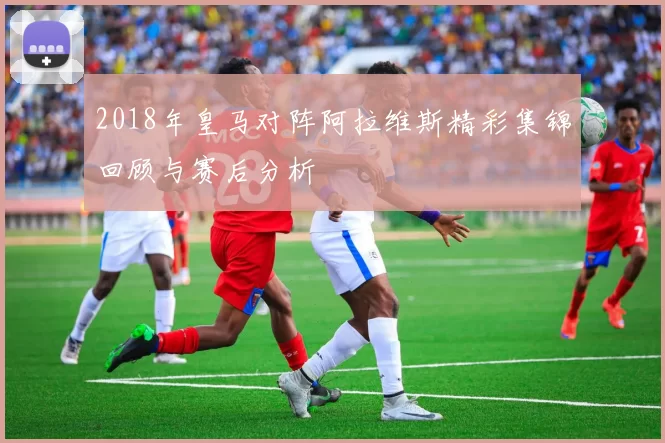 2018年皇马对阵阿拉维斯精彩集锦回顾与赛后分析