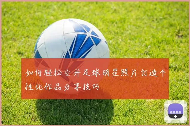 如何轻松合并足球明星照片打造个性化作品分享技巧