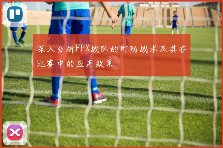 深入分析FPX战队的盯防战术及其在比赛中的应用效果