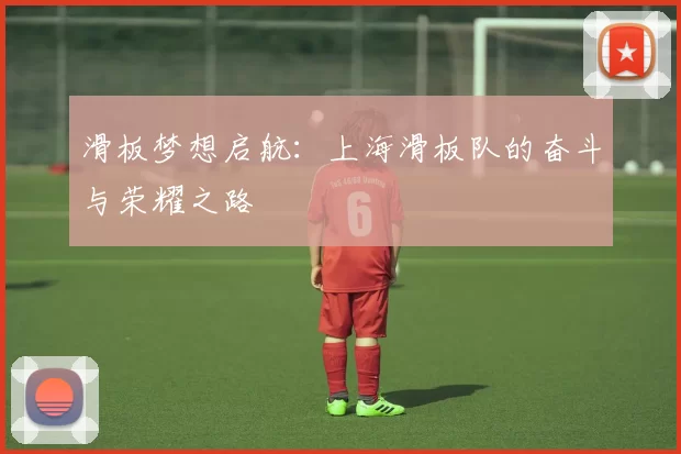 滑板梦想启航：上海滑板队的奋斗与荣耀之路