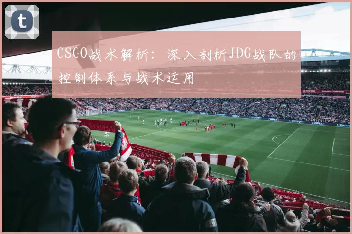 CSGO战术解析：深入剖析JDG战队的控制体系与战术运用