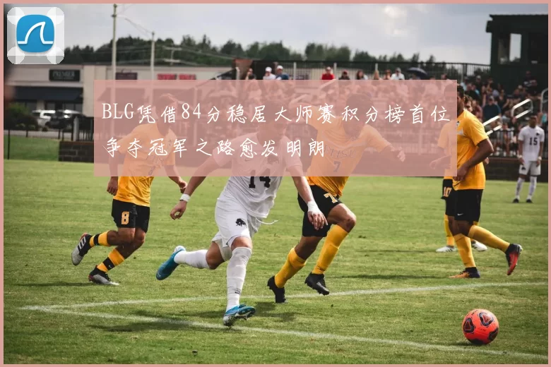 BLG凭借84分稳居大师赛积分榜首位争夺冠军之路愈发明朗