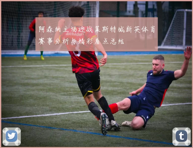 阿森纳主场迎战莱斯特城新英体育赛事分析与精彩看点总结
